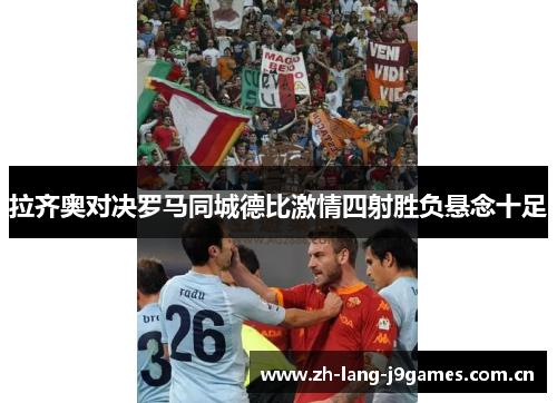 拉齐奥对决罗马同城德比激情四射胜负悬念十足