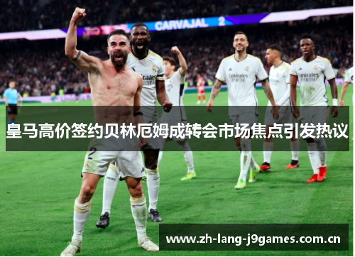 皇马高价签约贝林厄姆成转会市场焦点引发热议